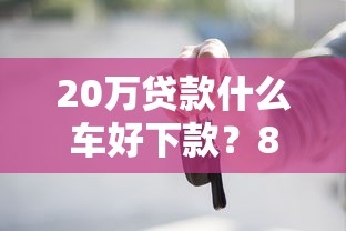 20万贷款什么车好下款？8个平台试试看哪个能下款