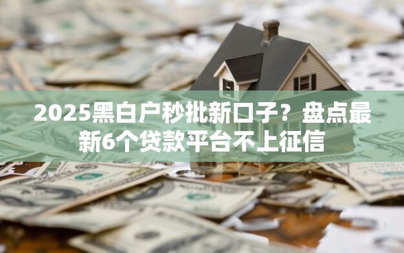 2025黑白户秒批新口子?盘点最新6个贷款平台不上征信 2025黑白户秒批新口子?盘点最新6个贷款平台不上征信