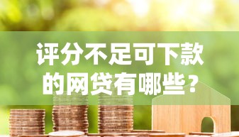 评分不足可下款的网贷有哪些?这6个房产抵押贷款平台好可以试试 评分不足可下款的网贷有哪些?这6个房产抵押贷款平台好可以试试