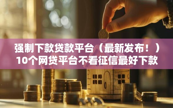 强制下款贷款平台（最新发布！）10个网贷平台不看征信最好下款