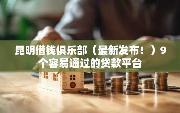 昆明借钱俱乐部(最新发布!)9个容易通过的贷款平台 昆明借钱俱乐部(最新发布!)9个容易通过的贷款平台
