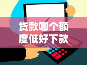 贷款哪个额度低好下款高？十大最靠谱的贷款平台推荐