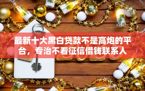 最新十大黑白贷款不是高炮的平台，专治不看征信借钱联系人