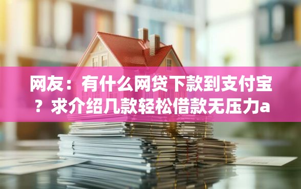 网友：有什么网贷下款到支付宝？求介绍几款轻松借款无压力app