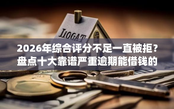 2026年综合评分不足一直被拒？盘点十大靠谱严重逾期能借钱的app网黑口子