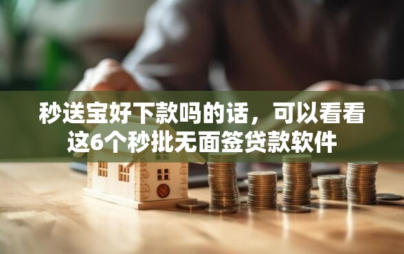 秒送宝好下款吗的话，可以看看这6个秒批无面签贷款软件