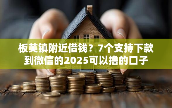 板芙镇附近借钱?7个支持下款到微信的2025可以撸的口子 板芙镇附近借钱?7个支持下款到微信的2025可以撸的口子