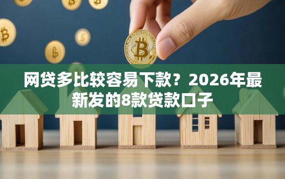 网贷多比较容易下款？2026年最新发的8款贷款口子