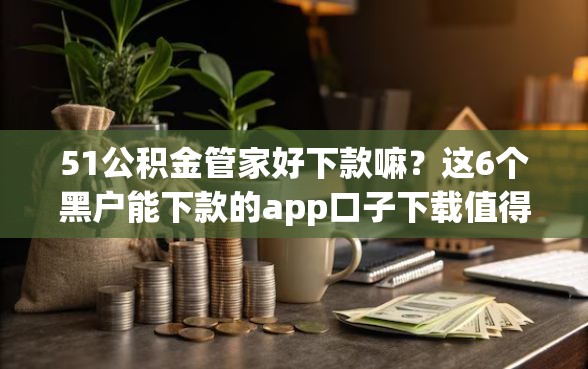 51公积金管家好下款嘛？这6个黑户能下款的app口子下载值得一试