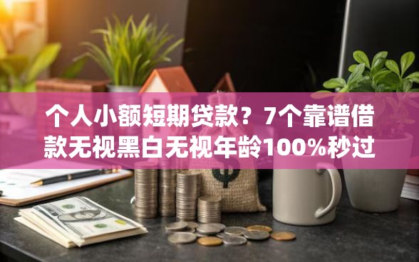 个人小额短期贷款？7个靠谱借款无视黑白无视年龄100%秒过app推荐