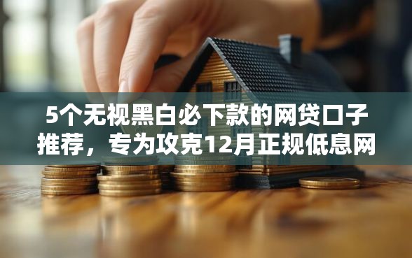 5个无视黑白必下款的网贷口子推荐,专为攻克12月正规低息网贷平台难题 5个无视黑白必下款的网贷口子推荐,专为攻克12月正规低息网贷平台难题