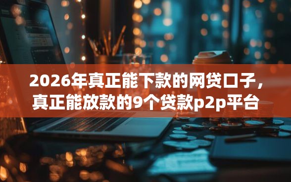 2026年真正能下款的网贷口子，真正能放款的9个贷款p2p平台推荐