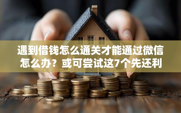 遇到借钱怎么通关才能通过微信怎么办?或可尝试这7个先还利息后还本金的贷款平台 遇到借钱怎么通关才能通过微信怎么办?或可尝试这7个先还利息后还本金的贷款平台