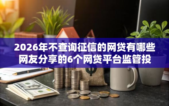 2026年不查询征信的网贷有哪些网友分享的6个网贷平台监管投诉电话我觉得不错！