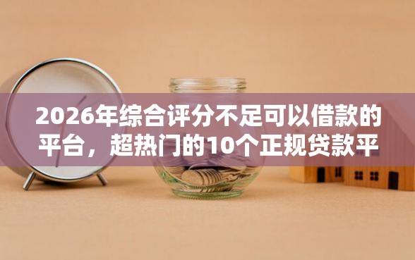 2026年综合评分不足可以借款的平台，超热门的10个正规贷款平台排名不分先后推荐