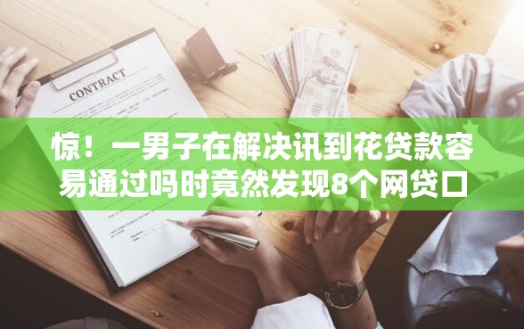 惊！一男子在解决讯到花贷款容易通过吗时竟然发现8个网贷口子风控不严的口子，事后分享了出来