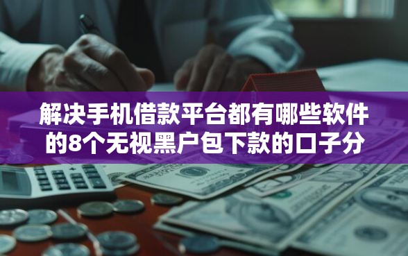 解决手机借款平台都有哪些软件的8个无视黑户包下款的口子分享