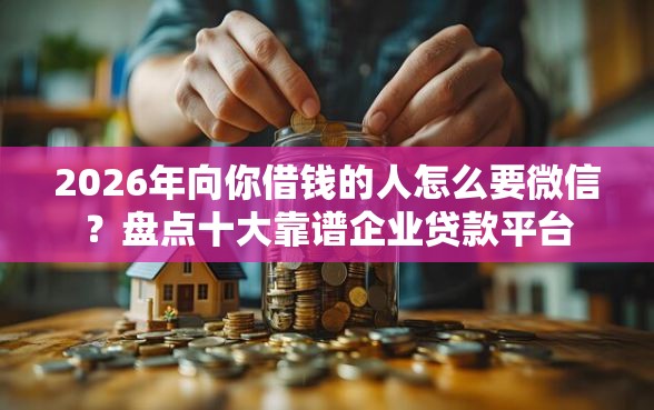 2026年向你借钱的人怎么要微信?盘点十大靠谱企业贷款平台 2026年向你借钱的人怎么要微信?盘点十大靠谱企业贷款平台