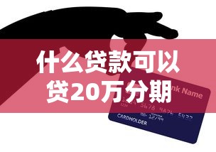 什么贷款可以贷20万分期20年还的？网友亲测5个贷款容易的平台盘点