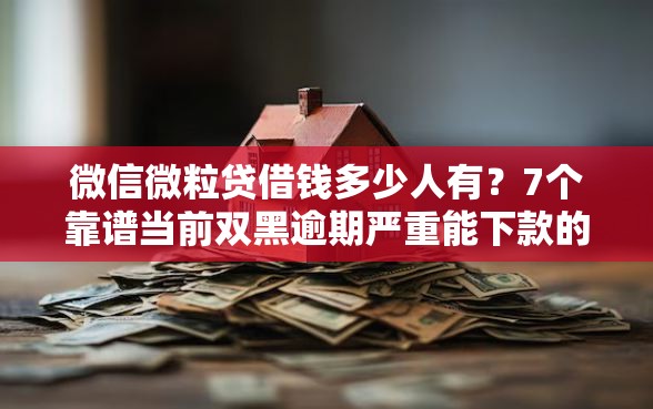 微信微粒贷借钱多少人有？7个靠谱当前双黑逾期严重能下款的平台推荐