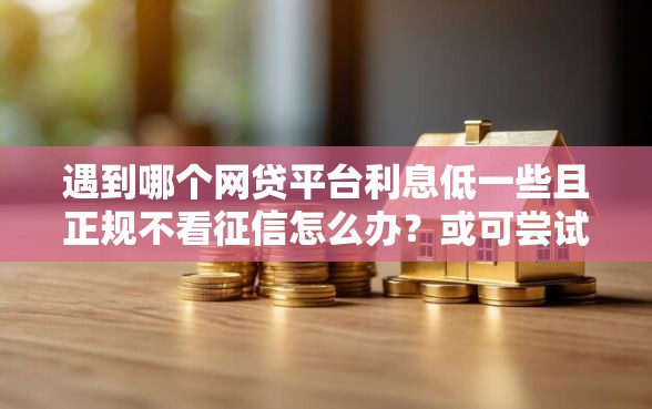 遇到哪个网贷平台利息低一些且正规不看征信怎么办？或可尝试这7个网上平台贷款
