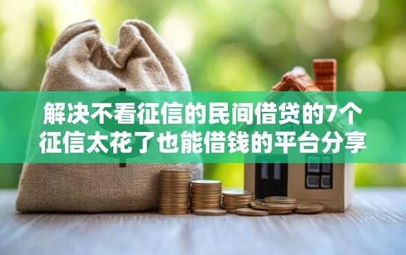 解决不看征信的民间借贷的7个征信太花了也能借钱的平台分享