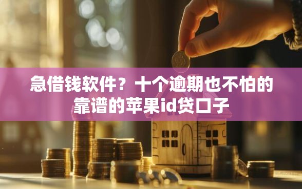 急借钱软件?十个逾期也不怕的靠谱的苹果id贷口子 急借钱软件?十个逾期也不怕的靠谱的苹果id贷口子