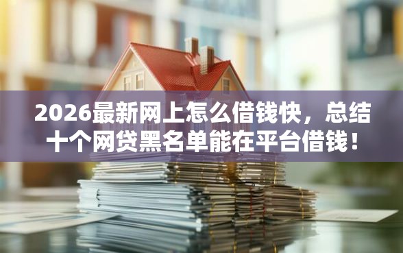 2026最新网上怎么借钱快，总结十个网贷黑名单能在平台借钱！