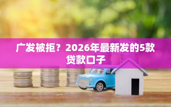 广发被拒？2026年最新发的5款贷款口子