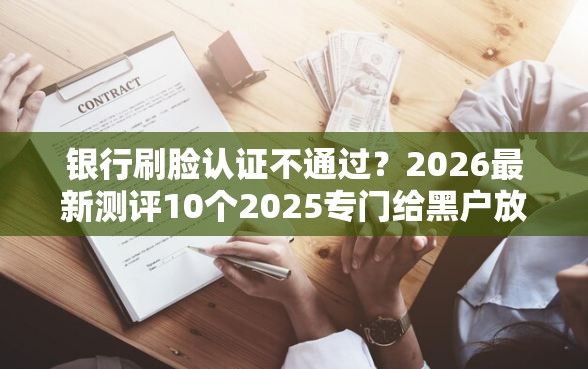 银行刷脸认证不通过？2026最新测评10个2025专门给黑户放款的平台