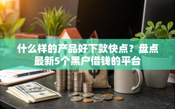 什么样的产品好下款快点？盘点最新5个黑户借钱的平台