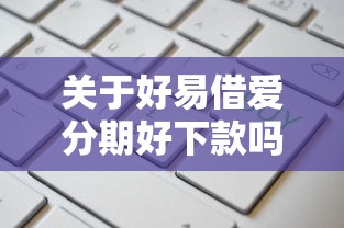 关于好易借爱分期好下款吗，推荐6个值得信赖的借贷平台给你