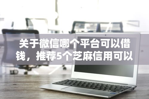 关于微信哪个平台可以借钱，推荐5个芝麻信用可以借钱的软件给你