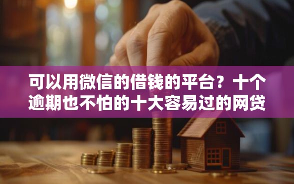 可以用微信的借钱的平台？十个逾期也不怕的十大容易过的网贷平台
