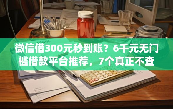 微信借300元秒到账？6千元无门槛借款平台推荐，7个真正不查征信的贷款app盘点