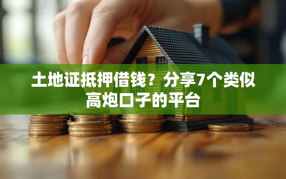 土地证抵押借钱？分享7个类似高炮口子的平台
