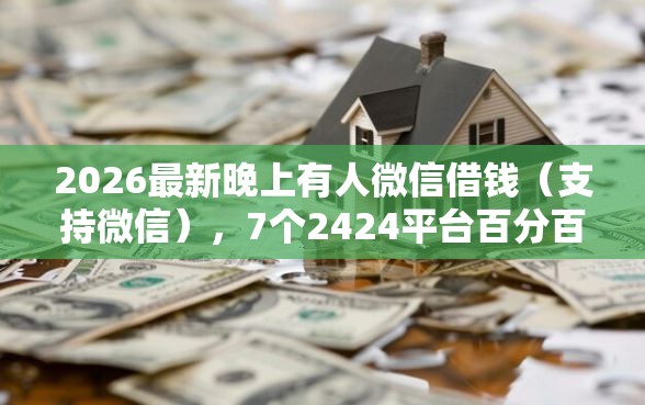 2026最新晚上有人微信借钱（支持微信），7个2424平台百分百可以借到钱无私分享