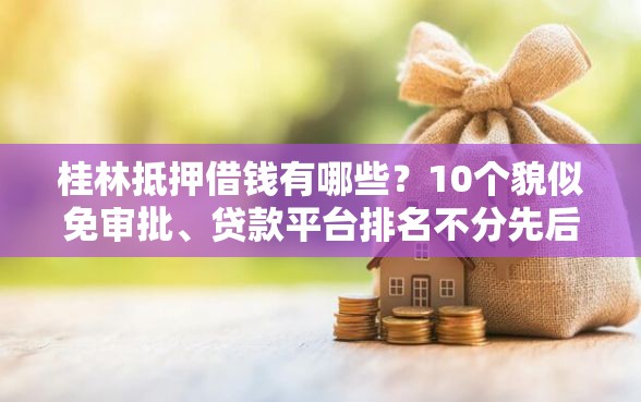 桂林抵押借钱有哪些?10个貌似免审批、贷款平台排名不分先后合集 桂林抵押借钱有哪些?10个貌似免审批、贷款平台排名不分先后合集