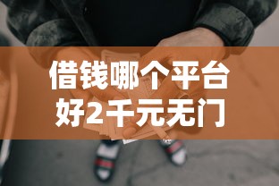 借钱哪个平台好2千元无门槛本月借款平台力荐!分享小额网贷口子2千元无门槛借款 借钱哪个平台好2千元无门槛本月借款平台力荐!分享小额网贷口子2千元无门槛借款