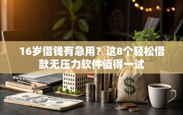 16岁借钱有急用？这8个轻松借款无压力软件值得一试