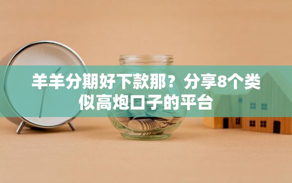 羊羊分期好下款那？分享8个类似高炮口子的平台
