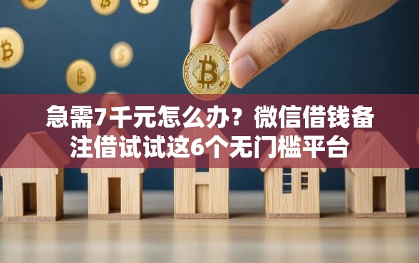 急需7千元怎么办？微信借钱备注借试试这6个无门槛平台