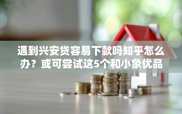 遇到兴安贷容易下款吗知乎怎么办？或可尝试这5个和小象优品一样的平台