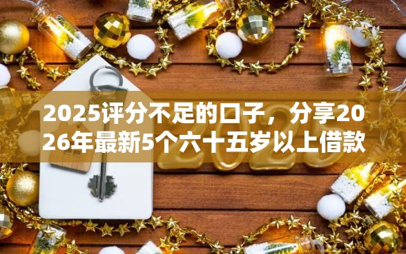 2025评分不足的口子，分享2026年最新5个六十五岁以上借款平台