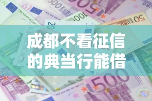 成都不看征信的典当行能借到钱吗？10000元无门槛借款5个平台推荐