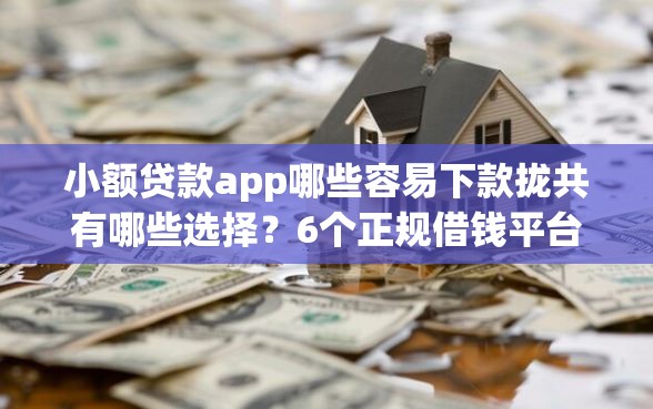 小额贷款app哪些容易下款拢共有哪些选择?6个正规借钱平台详解 小额贷款app哪些容易下款拢共有哪些选择?6个正规借钱平台详解
