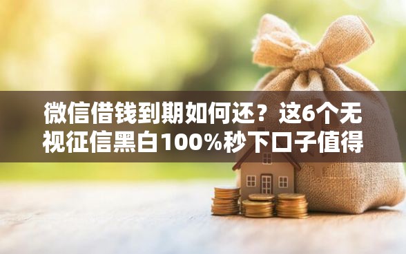 微信借钱到期如何还？这6个无视征信黑白100%秒下口子值得一试
