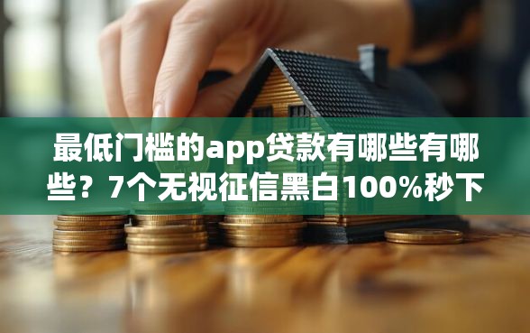 最低门槛的app贷款有哪些有哪些？7个无视征信黑白100%秒下平台推荐给你
