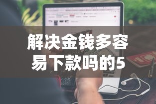 解决金钱多容易下款吗的5个网贷下款口子分享
