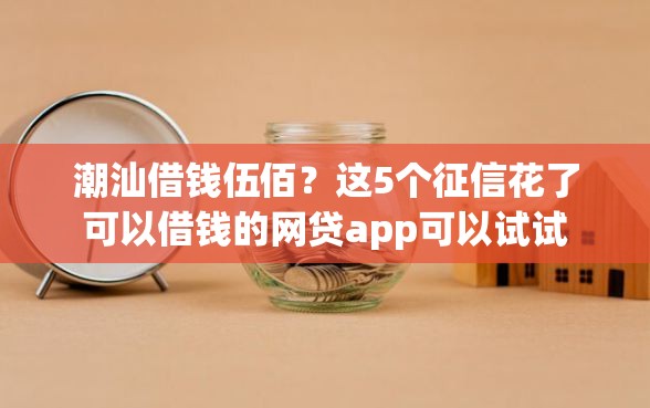 潮汕借钱伍佰？这5个征信花了可以借钱的网贷app可以试试